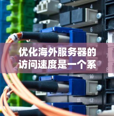 优化海外服务器的访问速度是一个系统工程，涉及多个方面。以下是一个结构化的优化指南，帮助您逐步提升访问速度