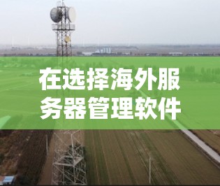 在选择海外服务器管理软件时，首先需要明确自己的业务需求和预算。以下是详细的步骤