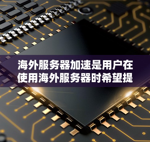 海外服务器加速是用户在使用海外服务器时希望提升性能、减少响应时间的一种方法。以下是一些常见的海外服务器加速技巧和方法
