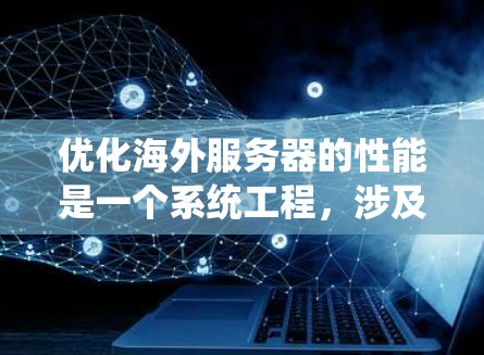 优化海外服务器的性能是一个系统工程，涉及多个关键方面。以下是一个分步指南，帮助你系统地进行优化