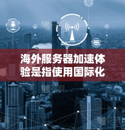 海外服务器加速体验是指使用国际化的云服务器环境，通常通过海外服务器来提升服务器的稳定性和性能。以下是对该主题的分步解释