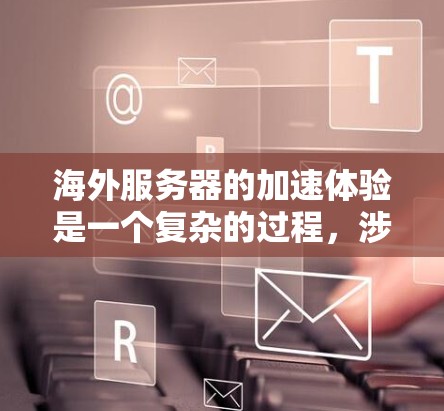 海外服务器的加速体验是一个复杂的过程，涉及多个方面，以下是对海外服务器加速体验的分析