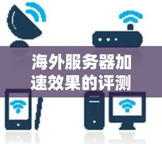 海外服务器加速效果的评测是一个复杂的问题，因为它涉及多个因素和变量。要全面评测海外服务器的加速效果，需要考虑以下几个方面