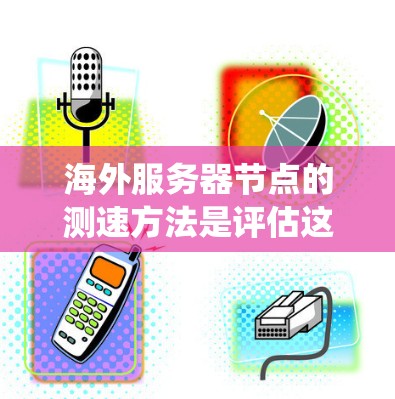 海外服务器节点的测速方法是评估这些服务器在不同环境下的性能，确保它们能够高效地处理任务。以下是系统性地介绍这些方法