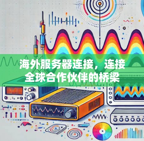 海外服务器连接，连接全球合作伙伴的桥梁