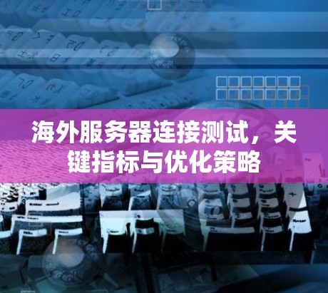 海外服务器连接测试，关键指标与优化策略