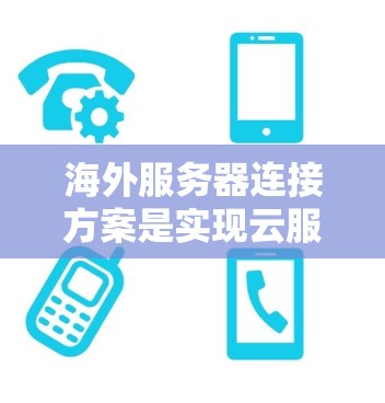 海外服务器连接方案是实现云服务、云平台、云存储等功能的重要基础。以下是对海外服务器连接方案的分析，涵盖设计原则、技术实现、配置管理等方面