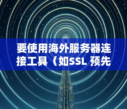 要使用海外服务器连接工具（如SSL 预先认证工具）连接到其他国家服务器，可以按照以下步骤进行