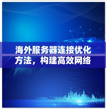 海外服务器连接优化方法，构建高效网络架构的路径