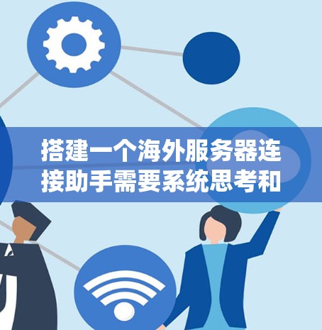 搭建一个海外服务器连接助手需要系统思考和步骤规划，以下是一个详细的指南