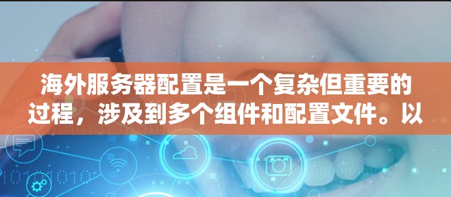 海外服务器配置是一个复杂但重要的过程，涉及到多个组件和配置文件。以下是一个清晰、有条理的步骤指南，帮助你系统地完成配置