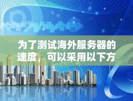 为了测试海外服务器的速度,可以采用以下方法 为了测试海外服务器的速度,可以采用以下方法