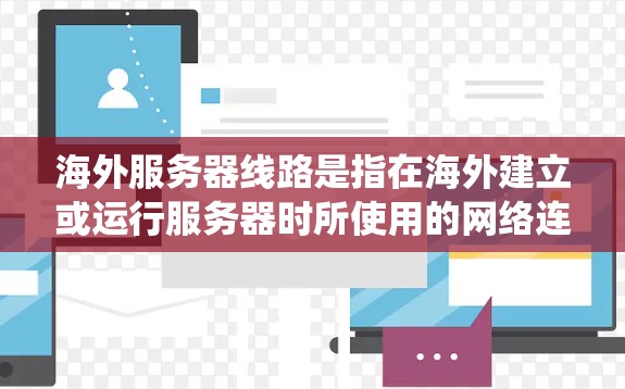 海外服务器线路是指在海外建立或运行服务器时所使用的网络连接和系统架构。以下是一些关键点和相关信息，可以帮助你更好地理解海外服务器线路