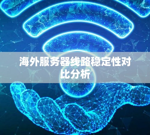 海外服务器线路稳定性对比分析 海外服务器线路稳定性对比分析