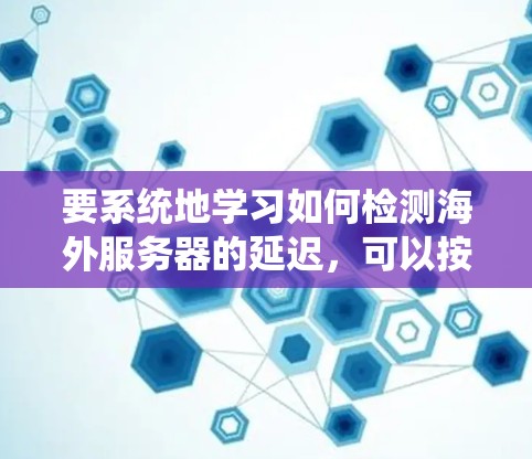 要系统地学习如何检测海外服务器的延迟，可以按照以下步骤进行