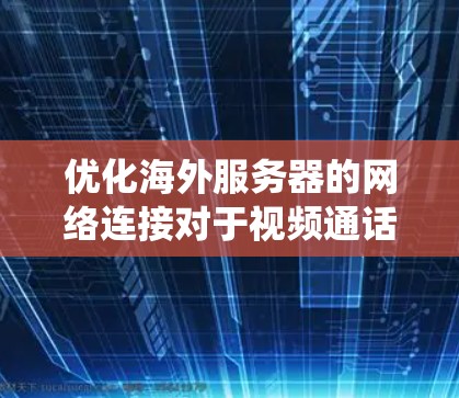 优化海外服务器的网络连接对于视频通话和实时消息报文的发送至关重要。以下是一份系统化的优化指南，涵盖从服务器配置到网络稳定性的关键点