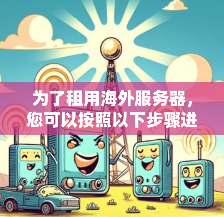 为了租用海外服务器,您可以按照以下步骤进行 为了租用海外服务器,您可以按照以下步骤进行