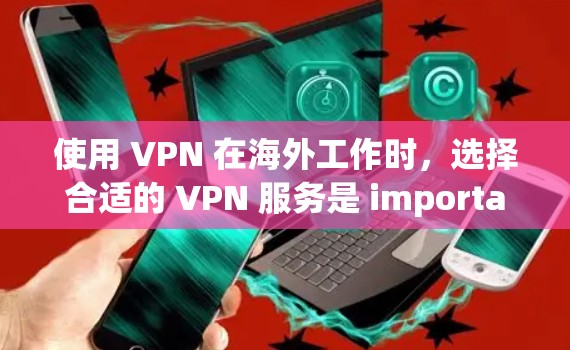 使用 VPN 在海外工作时，选择合适的 VPN 服务是 important 的。以下是一些关键点和建议