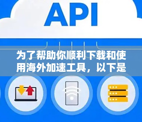 为了帮助你顺利下载和使用海外加速工具，以下是逐步的指南