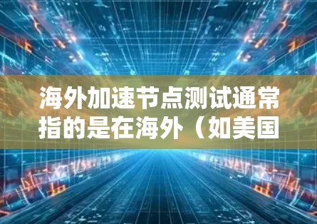 海外加速节点测试通常指的是在海外（如美国、欧洲、东南亚等）进行加速节点测试，可能是测试服务器的加速能力，或是在海外环境下的加速服务器测试。以下是一些相关信息和建议，帮助您进行海外加速节点测试