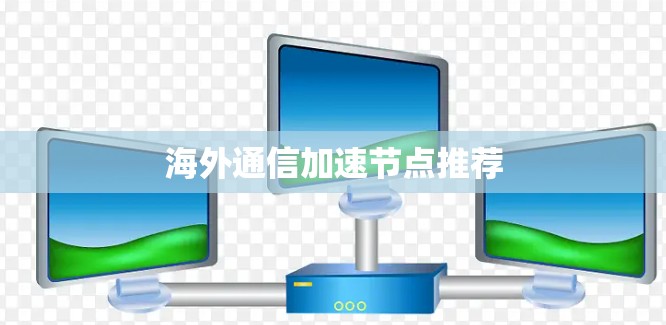 海外通信加速节点推荐 海外通信加速节点推荐