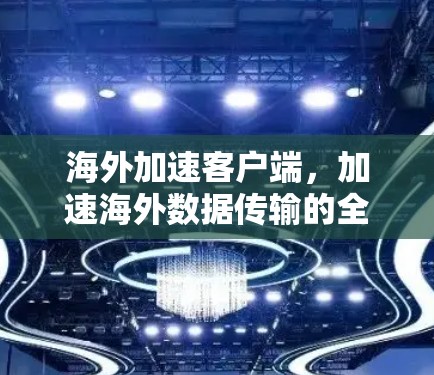 海外加速客户端，加速海外数据传输的全新解决方案