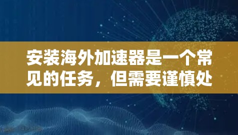 安装海外加速器是一个常见的任务，但需要谨慎处理。以下是一步步的指南