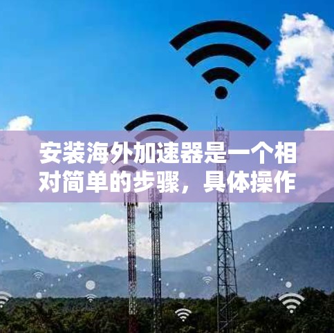 安装海外加速器是一个相对简单的步骤，具体操作取决于你使用的加速器和你的设备类型。以下是一些通用的步骤，适用于大多数加速器