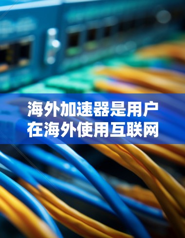 海外加速器是用户在海外使用互联网时常用的工具，旨在帮助他们找到更可靠的网络服务。以下是关于海外加速器的测评内容，涵盖类型、功能、价格和体验、安全性等方面
