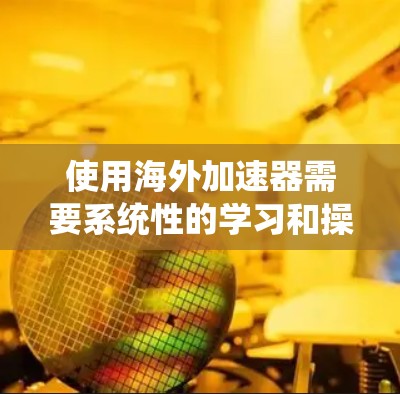 使用海外加速器需要系统性的学习和操作，以下是一步步的指南