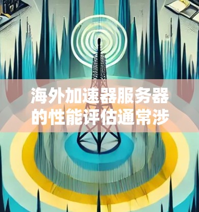 海外加速器服务器的性能评估通常涉及以下几个方面 海外加速器服务器的性能评估通常涉及以下几个方面