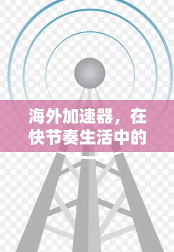 海外加速器，在快节奏生活中的实用工具