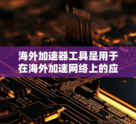 海外加速器工具是用于在海外加速网络上的应用程序，旨在帮助用户在没有访问原网络时，通过网络加速软件获得海外的流量。以下是对这些工具的详细介绍