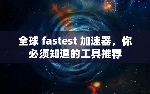 全球 fastest 加速器，你必须知道的工具推荐