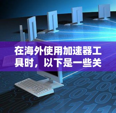 在海外使用加速器工具时，以下是一些关键考虑的因素和推荐