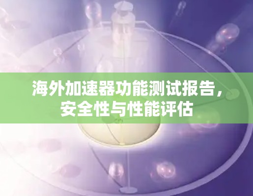 海外加速器功能测试报告，安全性与性能评估