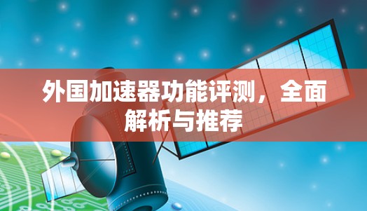 外国加速器功能评测,全面解析与推荐 外国加速器功能评测,全面解析与推荐