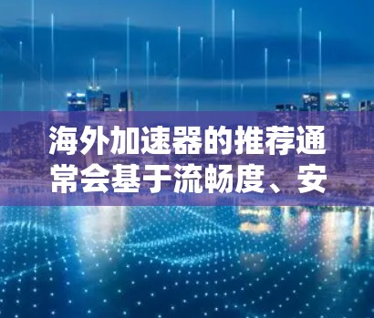 海外加速器的推荐通常会基于流畅度、安全性、兼容性和适合的平台。以下是一个综合的海外加速器合集推荐,涵盖了常见的加速器和适合的使用场景 海外加速器的推荐通常会基于流畅度、安全性、兼容性和适合的平台。以下是一个综合的海外加速器合集推荐,涵盖了常见的加速器和适合的使用场景