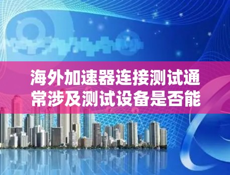 海外加速器连接测试通常涉及测试设备是否能够正确连接到海外加速器。以下是一些可能的测试步骤和注意事项 海外加速器连接测试通常涉及测试设备是否能够正确连接到海外加速器。以下是一些可能的测试步骤和注意事项