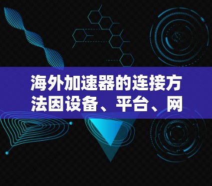 海外加速器的连接方法因设备、平台、网络环境的不同而有所差异，以下是一些常见的连接方法和注意事项