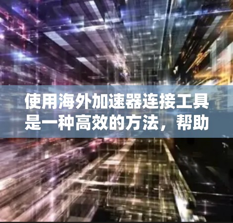 使用海外加速器连接工具是一种高效的方法，帮助用户更方便地连接到国外加速器，提升用户体验。以下是对海外加速器连接工具的系统性总结