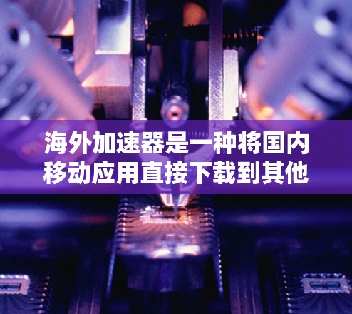 海外加速器是一种将国内移动应用直接下载到其他国家设备的工具。以下是关于海外加速器连接体验的详细步骤和注意事项