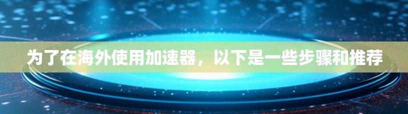 为了在海外使用加速器，以下是一些步骤和推荐