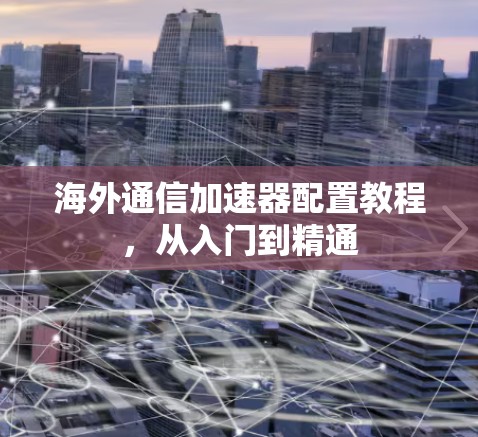 海外通信加速器配置教程，从入门到精通