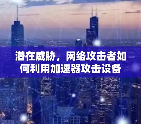 潜在威胁，网络攻击者如何利用加速器攻击设备