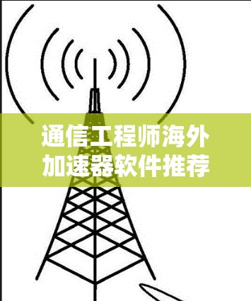 通信工程师海外加速器软件推荐 通信工程师海外加速器软件推荐