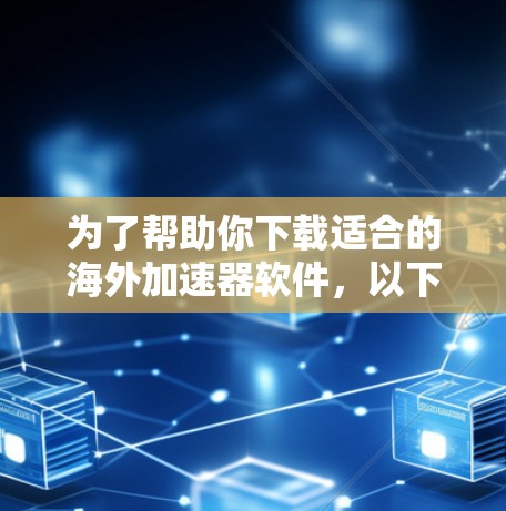 为了帮助你下载适合的海外加速器软件，以下是一些步骤性的建议和推荐