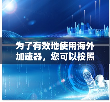 为了有效地使用海外加速器,您可以按照以下步骤进行 为了有效地使用海外加速器,您可以按照以下步骤进行