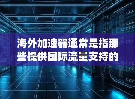 海外加速器通常是指那些提供国际流量支持的加速器，如Dophi、Ryzen、Acceler8等。如果你正在寻找海外加速器的试用机会，以下是一些建议和注意事项