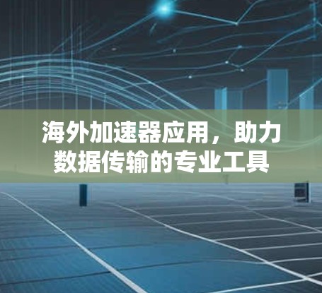 海外加速器应用，助力数据传输的专业工具